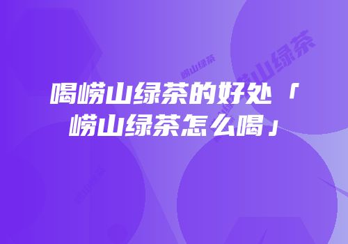 喝崂山绿茶的好处「崂山绿茶怎么喝」