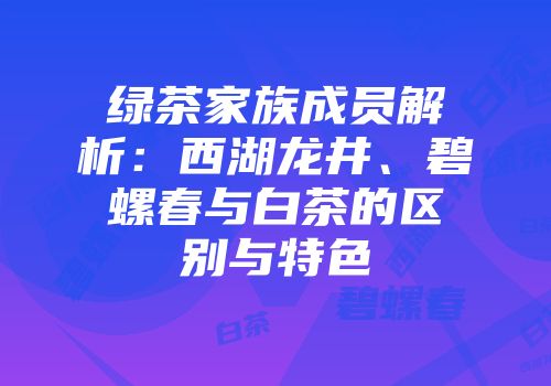 绿茶家族成员解析：西湖龙井、碧螺春与白茶的区别与特色