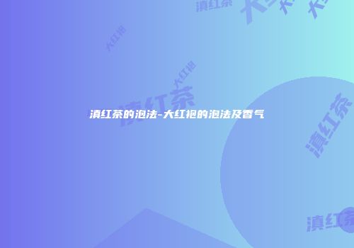 滇红茶的泡法-大红袍的泡法及香气