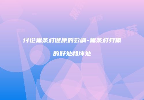 讨论黑茶对健康的影响-黑茶对身体的好处和坏处