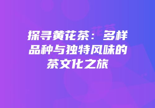 探寻黄花茶：多样品种与独特风味的茶文化之旅