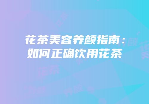 花茶美容养颜指南：如何正确饮用花茶