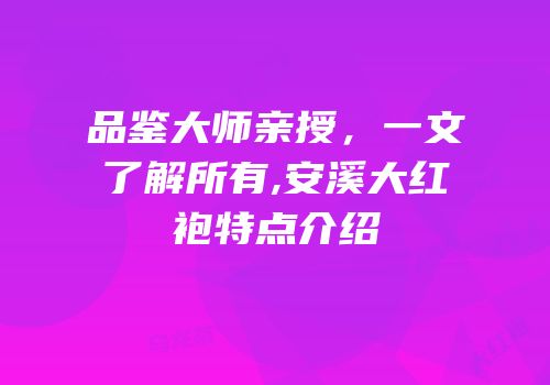 品鉴大师亲授，一文了解所有,安溪大红袍特点介绍