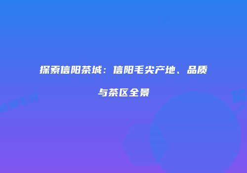 探索信阳茶城：信阳毛尖产地、品质与茶区全景