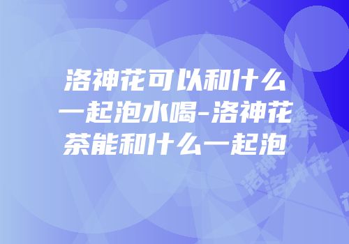 洛神花可以和什么一起泡水喝-洛神花茶能和什么一起泡
