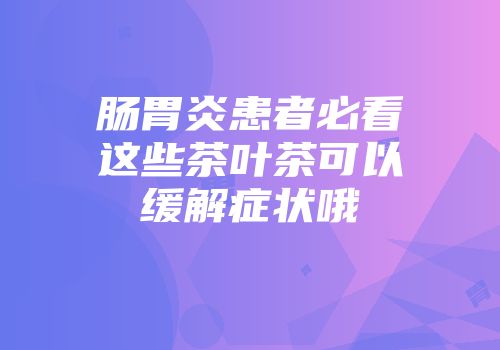 肠胃炎患者必看这些茶叶茶可以缓解症状哦