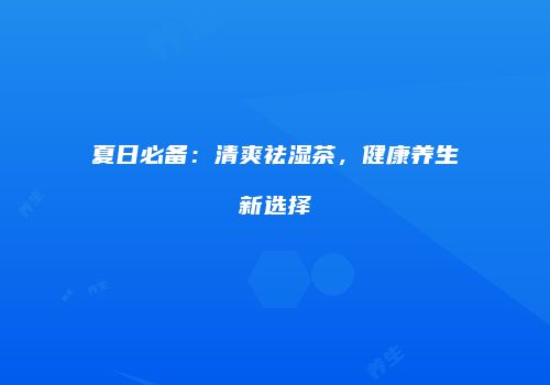 夏日必备：清爽祛湿茶，健康养生新选择