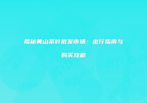 揭秘黄山茶叶批发市场：出行指南与购买攻略