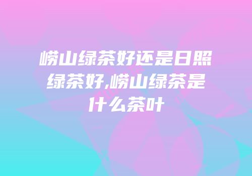 崂山绿茶好还是日照绿茶好,崂山绿茶是什么茶叶