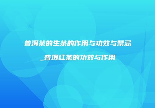 普洱茶的生茶的作用与功效与禁忌_普洱红茶的功效与作用