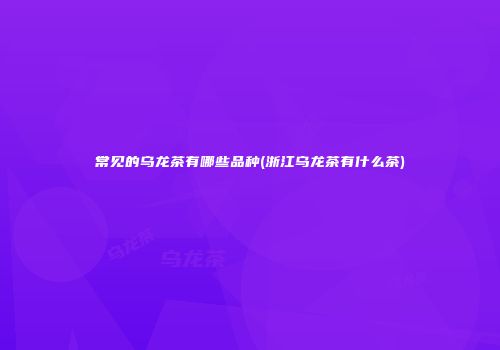 常见的乌龙茶有哪些品种(浙江乌龙茶有什么茶)
