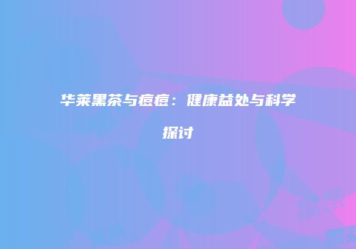 华莱黑茶与痘痘：健康益处与科学探讨