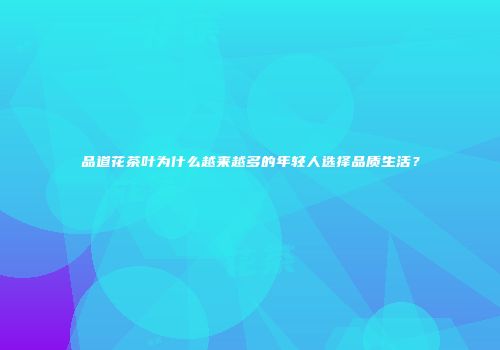 品道花茶叶为什么越来越多的年轻人选择品质生活？
