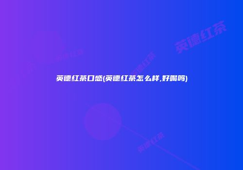 英德红茶口感(英德红茶怎么样,好喝吗)