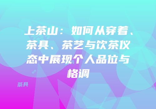 上茶山：如何从穿着、茶具、茶艺与饮茶仪态中展现个人品位与格调