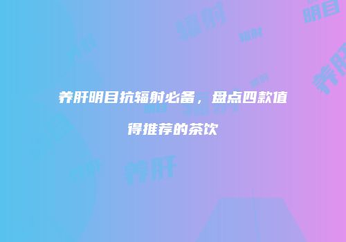 养肝明目抗辐射必备，盘点四款值得推荐的茶饮