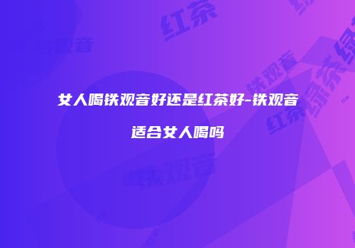 女人喝铁观音好还是红茶好-铁观音适合女人喝吗