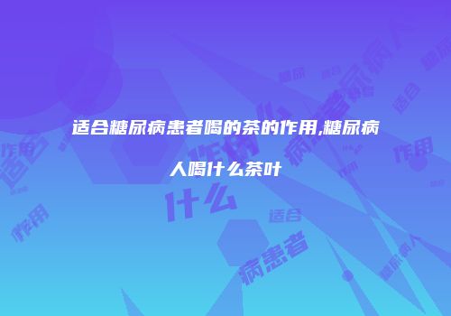 适合糖尿病患者喝的茶的作用,糖尿病人喝什么茶叶