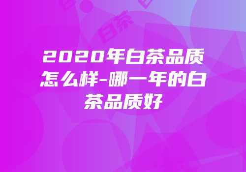2020年白茶品质怎么样-哪一年的白茶品质好