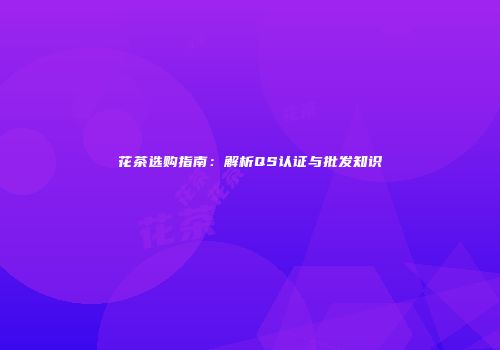 花茶选购指南：解析QS认证与批发知识