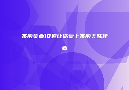茶的菜肴10道让你爱上茶的美味佳肴