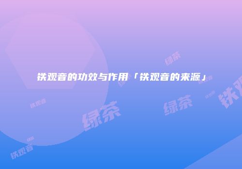 铁观音的功效与作用「铁观音的来源」
