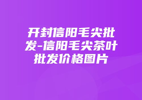 开封信阳毛尖批发-信阳毛尖茶叶批发价格图片