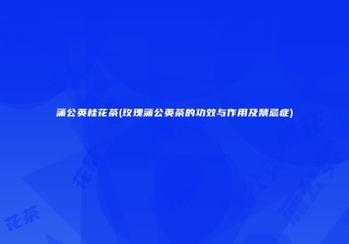 蒲公英桂花茶(玫瑰蒲公英茶的功效与作用及禁忌症)