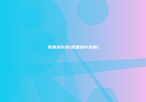 凤凰茶叶名(凤凰茶叶名称)