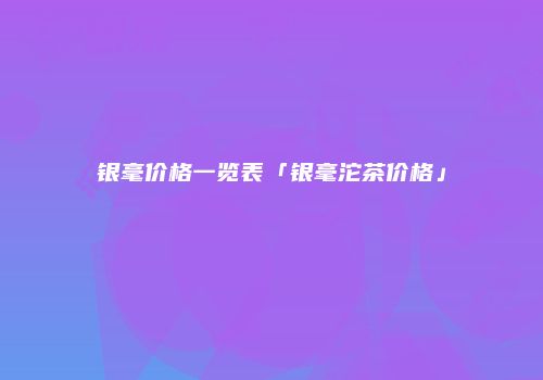 银毫价格一览表「银毫沱茶价格」