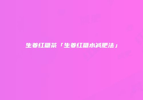 生姜红糖茶「生姜红糖水减肥法」