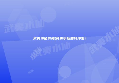 武夷水仙价格(武夷水仙如何冲泡)
