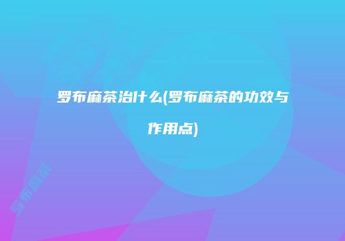 罗布麻茶治什么(罗布麻茶的功效与作用点)