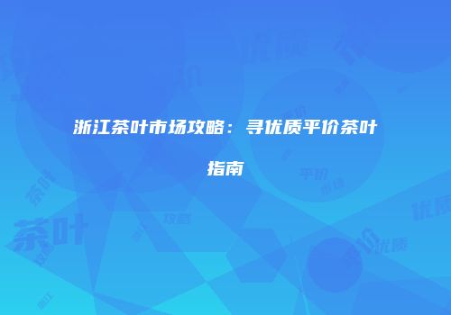 浙江茶叶市场攻略：寻优质平价茶叶指南