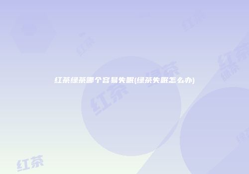 红茶绿茶哪个容易失眠(绿茶失眠怎么办)