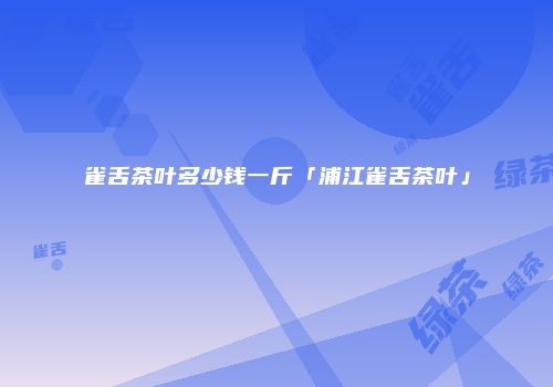 雀舌茶叶多少钱一斤「浦江雀舌茶叶」