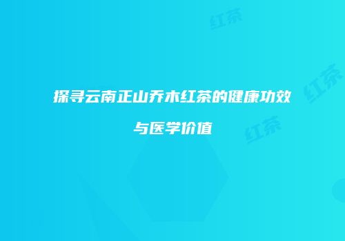 探寻云南正山乔木红茶的健康功效与医学价值