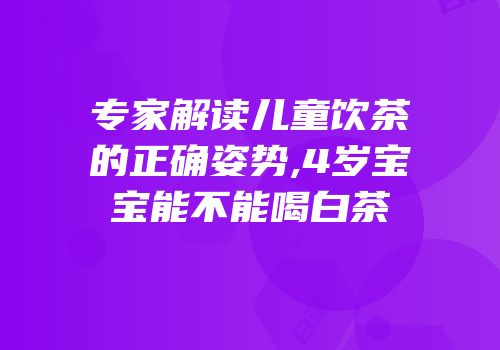专家解读儿童饮茶的正确姿势,4岁宝宝能不能喝白茶