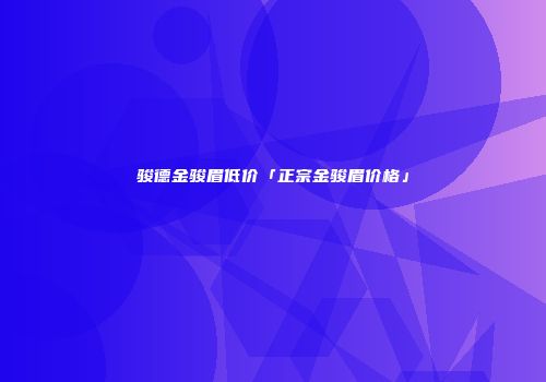 骏德金骏眉低价「正宗金骏眉价格」