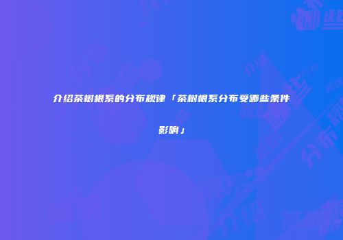 介绍茶树根系的分布规律「茶树根系分布受哪些条件影响」