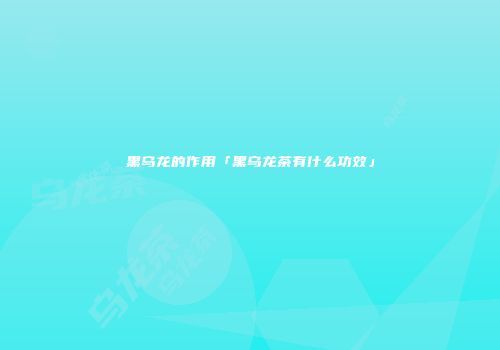 黑乌龙的作用「黑乌龙茶有什么功效」