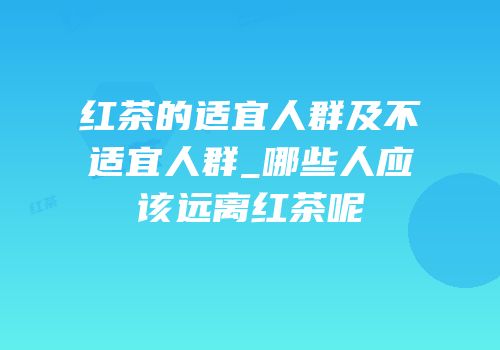 红茶的适宜人群及不适宜人群_哪些人应该远离红茶呢