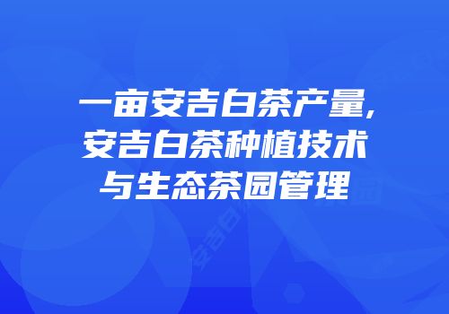 一亩安吉白茶产量,安吉白茶种植技术与生态茶园管理