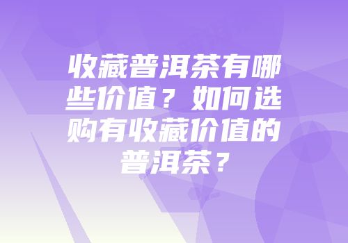 收藏普洱茶有哪些价值？如何选购有收藏价值的普洱茶？