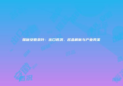 探秘安徽茶叶：出口概况、名品解析与产业风采