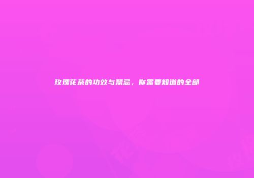 玫瑰花茶的功效与禁忌，你需要知道的全部