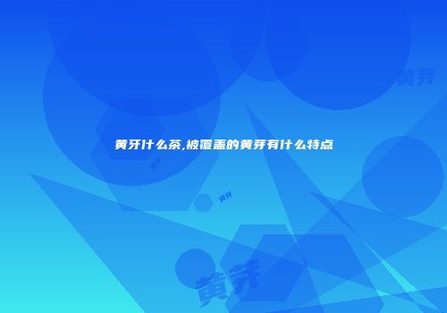 黄牙什么茶,被覆盖的黄芽有什么特点