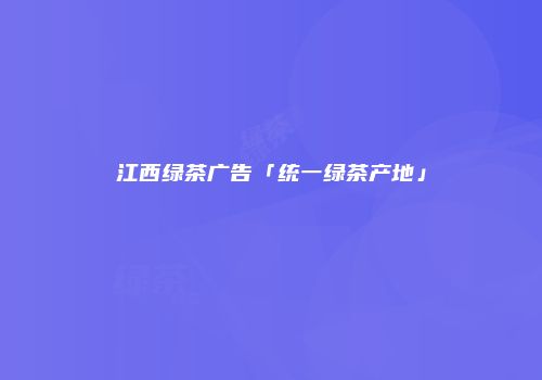江西绿茶广告「统一绿茶产地」
