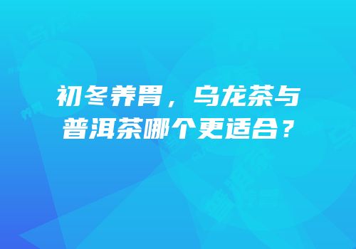 初冬养胃，乌龙茶与普洱茶哪个更适合？