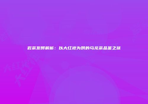 岩茶发酵解析：以大红袍为例的乌龙茶品鉴之旅